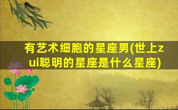 有艺术细胞的星座男(世上zui
聪明的星座是什么星座)