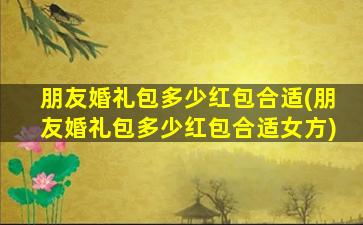 朋友婚礼包多少红包合适(朋友婚礼包多少红包合适女方)