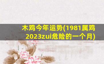 木鸡今年运势(1981属鸡2023zui
危险的一个月)