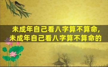 未成年自己看八字算不算命,未成年自己看八字算不算命的