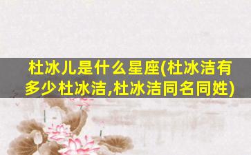 杜冰儿是什么星座(杜冰洁有多少杜冰洁,杜冰洁同名同姓)