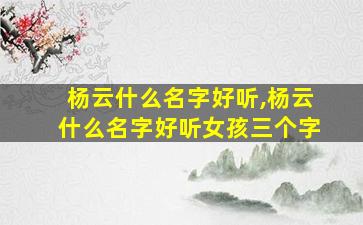 杨云什么名字好听,杨云什么名字好听女孩三个字