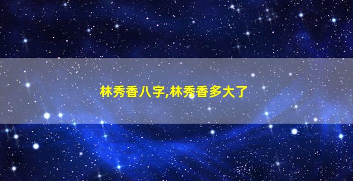 林秀香八字,林秀香多大了