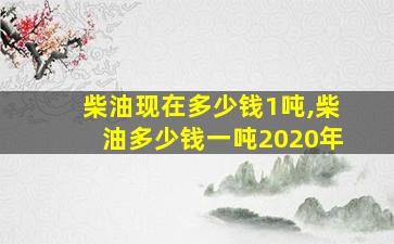 柴油现在多少钱1吨,柴油多少钱一吨2020年