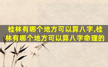 桂林有哪个地方可以算八字,桂林有哪个地方可以算八字命理的