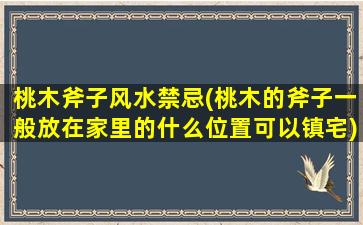 桃木斧子风水禁忌(桃木的斧子一般放在家里的什么位置可以镇宅)