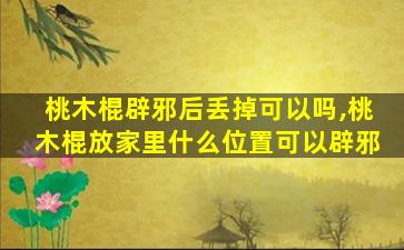 桃木棍辟邪后丢掉可以吗,桃木棍放家里什么位置可以辟邪