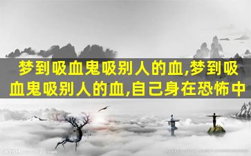 梦到吸血鬼吸别人的血,梦到吸血鬼吸别人的血,自己身在恐怖中