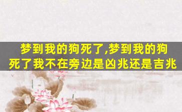 梦到我的狗死了,梦到我的狗死了我不在旁边是凶兆还是吉兆