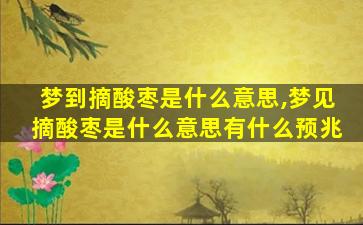 梦到摘酸枣是什么意思,梦见摘酸枣是什么意思有什么预兆