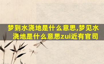 梦到水浇地是什么意思,梦见水浇地是什么意思zui
近有官司