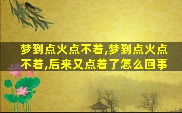 梦到点火点不着,梦到点火点不着,后来又点着了怎么回事