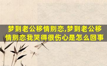 梦到老公移情别恋,梦到老公移情别恋我哭得很伤心是怎么回事