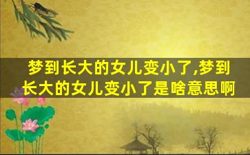 梦到长大的女儿变小了,梦到长大的女儿变小了是啥意思啊