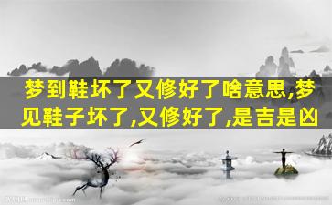 梦到鞋坏了又修好了啥意思,梦见鞋子坏了,又修好了,是吉是凶