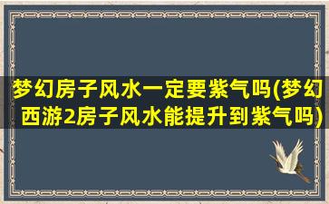 梦幻房子风水一定要紫气吗(梦幻西游2房子风水能提升到紫气吗)