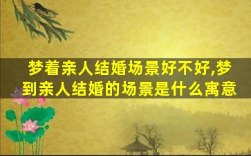 梦着亲人结婚场景好不好,梦到亲人结婚的场景是什么寓意