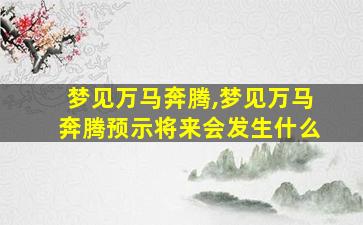 梦见万马奔腾,梦见万马奔腾预示将来会发生什么