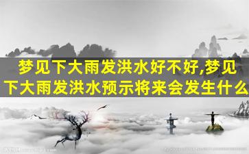 梦见下大雨发洪水好不好,梦见下大雨发洪水预示将来会发生什么