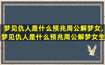 梦见仇人是什么预兆周公解梦女,梦见仇人是什么预兆周公解梦女生