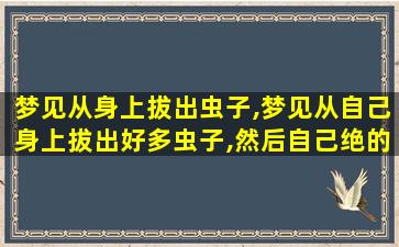 梦见从身上拔出虫子,梦见从自己身上拔出好多虫子,然后自己绝的舒服多了