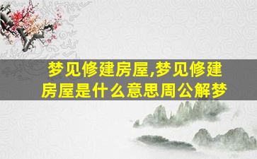 梦见修建房屋,梦见修建房屋是什么意思周公解梦