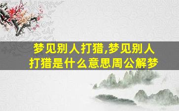 梦见别人打猎,梦见别人打猎是什么意思周公解梦