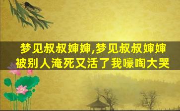 梦见叔叔婶婶,梦见叔叔婶婶被别人淹死又活了我嚎啕大哭