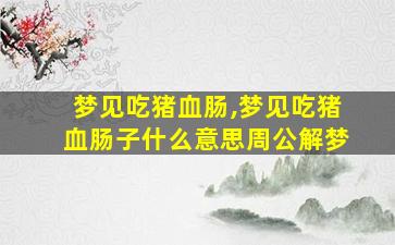 梦见吃猪血肠,梦见吃猪血肠子什么意思周公解梦