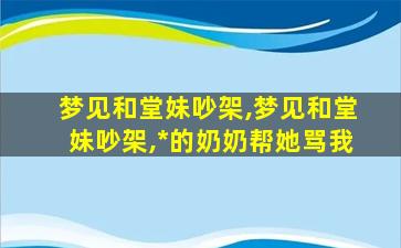 梦见和堂妹吵架,梦见和堂妹吵架,*
的奶奶帮她骂我