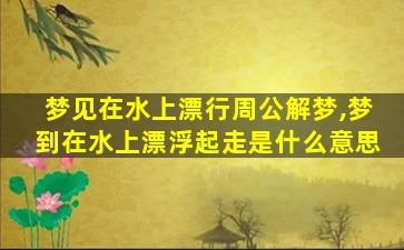 梦见在水上漂行周公解梦,梦到在水上漂浮起走是什么意思