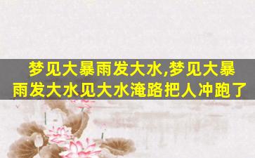 梦见大暴雨发大水,梦见大暴雨发大水见大水淹路把人冲跑了