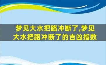 梦见大水把路冲断了,梦见大水把路冲断了的吉凶指数