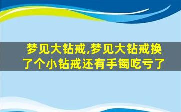 梦见大钻戒,梦见大钻戒换了个小钻戒还有手镯吃亏了