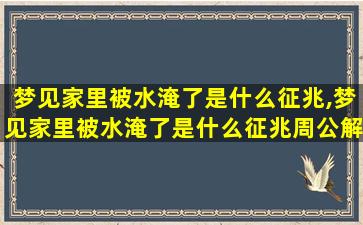 梦见家里被水淹了是什么征兆,梦见家里被水淹了是什么征兆周公解梦