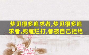 梦见很多追求者,梦见很多追求者,死缠烂打,都被自己拒绝