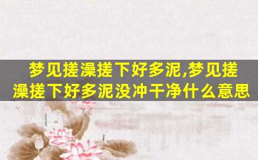 梦见搓澡搓下好多泥,梦见搓澡搓下好多泥没冲干净什么意思