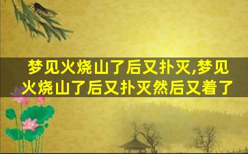 梦见火烧山了后又扑灭,梦见火烧山了后又扑灭然后又着了