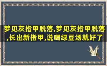 梦见灰指甲脱落,梦见灰指甲脱落,长出新指甲,说喝绿豆汤就好了