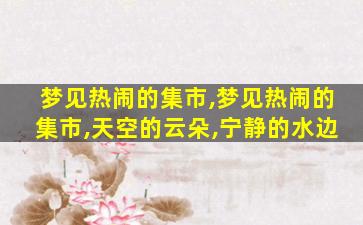 梦见热闹的集市,梦见热闹的集市,天空的云朵,宁静的水边