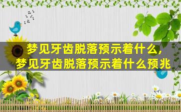 梦见牙齿脱落预示着什么,梦见牙齿脱落预示着什么预兆