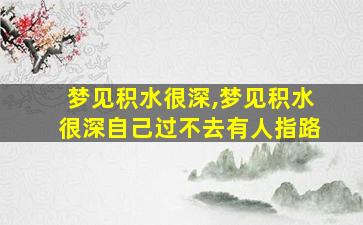 梦见积水很深,梦见积水很深自己过不去有人指路