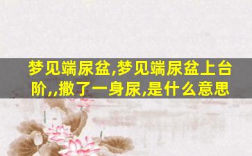 梦见端尿盆,梦见端尿盆上台阶,,撒了一身尿,是什么意思