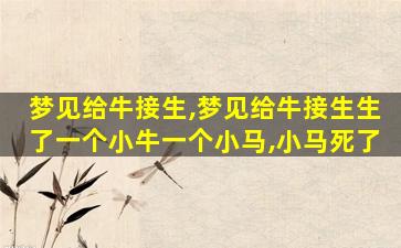 梦见给牛接生,梦见给牛接生生了一个小牛一个小马,小马死了