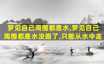 梦见自己周围都是水,梦见自己周围都是水没路了,只能从水中走