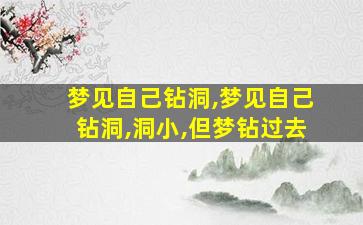 梦见自己钻洞,梦见自己钻洞,洞小,但梦钻过去
