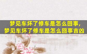 梦见车坏了修车是怎么回事,梦见车坏了修车是怎么回事吉凶