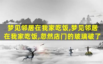 梦见邻居在我家吃饭,梦见邻居在我家吃饭,忽然店门的玻璃破了