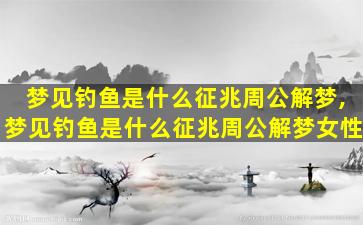 梦见钓鱼是什么征兆周公解梦,梦见钓鱼是什么征兆周公解梦女性