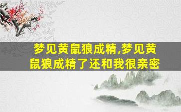 梦见黄鼠狼成精,梦见黄鼠狼成精了还和我很亲密